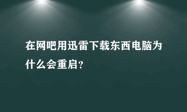 在网吧用迅雷下载东西电脑为什么会重启？