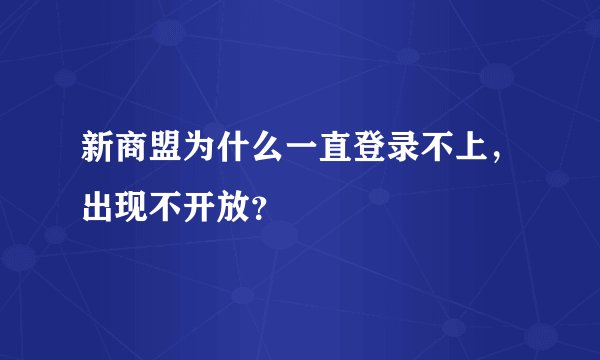 新商盟为什么一直登录不上，出现不开放？