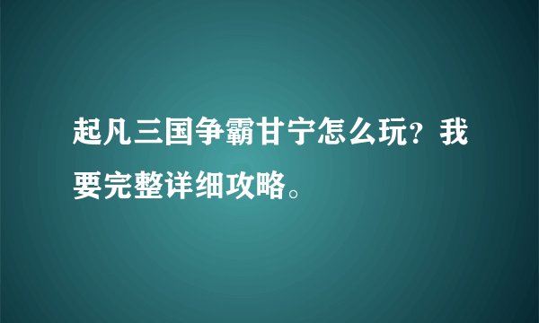 起凡三国争霸甘宁怎么玩？我要完整详细攻略。