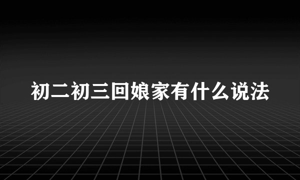 初二初三回娘家有什么说法