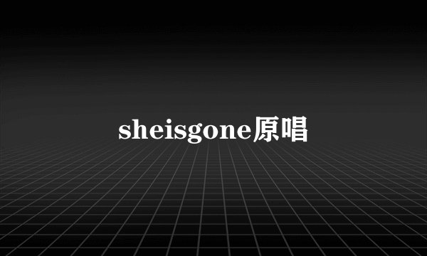 sheisgone原唱