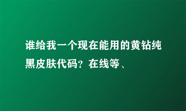 谁给我一个现在能用的黄钻纯黑皮肤代码？在线等、