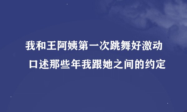 我和王阿姨第一次跳舞好激动 口述那些年我跟她之间的约定