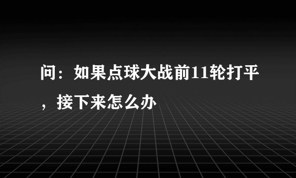 问：如果点球大战前11轮打平，接下来怎么办