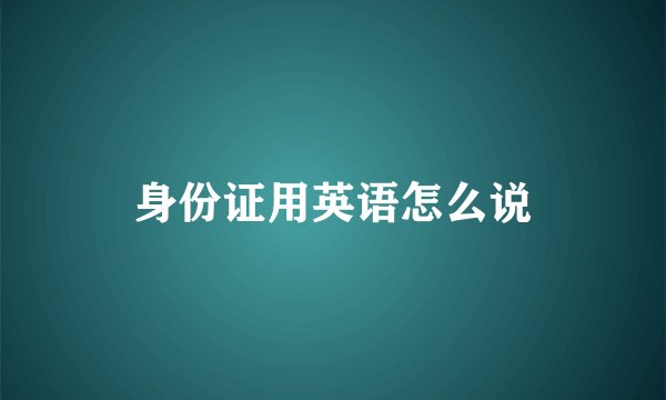 身份证用英语怎么说