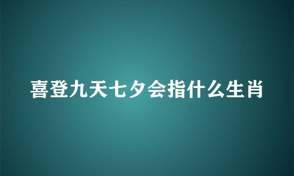 喜登九天七夕会指什么生肖