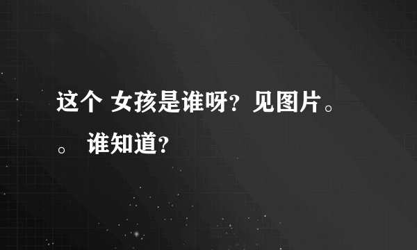 这个 女孩是谁呀？见图片。。 谁知道？