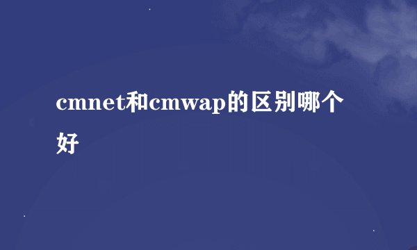 cmnet和cmwap的区别哪个好