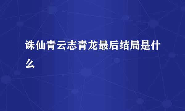 诛仙青云志青龙最后结局是什么