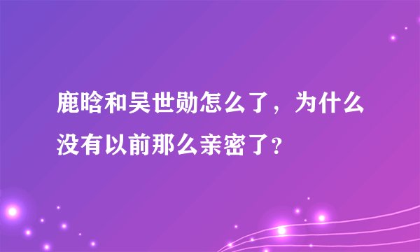 鹿晗和吴世勋怎么了，为什么没有以前那么亲密了？