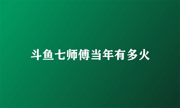 斗鱼七师傅当年有多火
