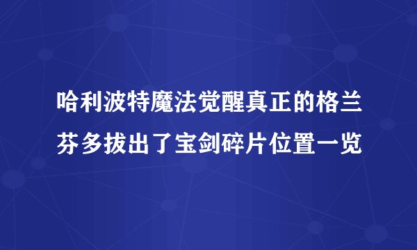 哈利波特魔法觉醒真正的格兰芬多拔出了宝剑碎片位置一览
