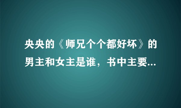 央央的《师兄个个都好坏》的男主和女主是谁，书中主要是讲什么的？？