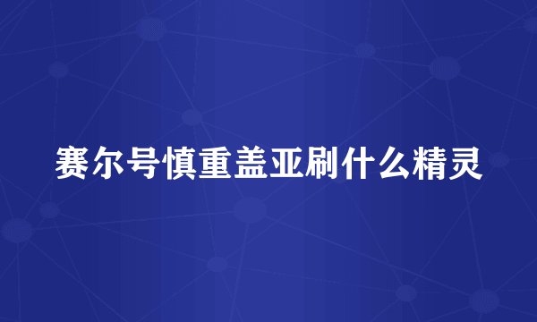 赛尔号慎重盖亚刷什么精灵