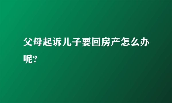 父母起诉儿子要回房产怎么办呢?