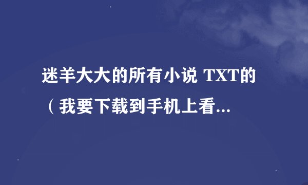 迷羊大大的所有小说 TXT的 （我要下载到手机上看） 邮箱505695461@qq.com