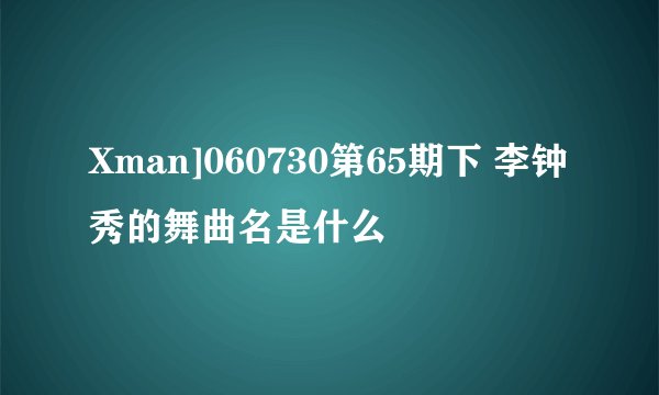 Xman]060730第65期下 李钟秀的舞曲名是什么