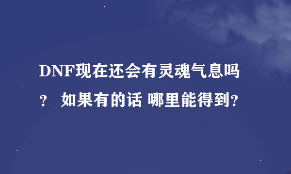 DNF现在还会有灵魂气息吗 ？ 如果有的话 哪里能得到？