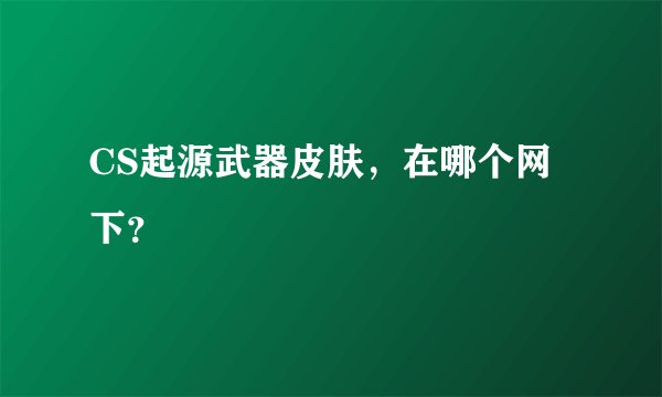 CS起源武器皮肤，在哪个网下？