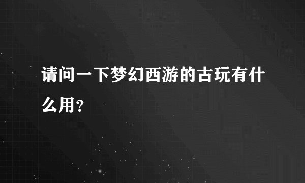 请问一下梦幻西游的古玩有什么用？