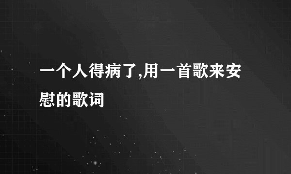一个人得病了,用一首歌来安慰的歌词