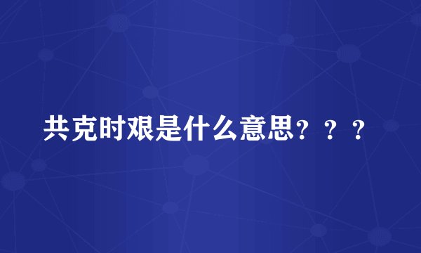 共克时艰是什么意思？？？