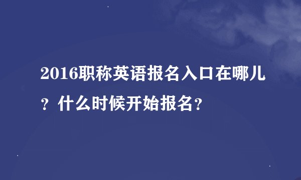 2016职称英语报名入口在哪儿？什么时候开始报名？