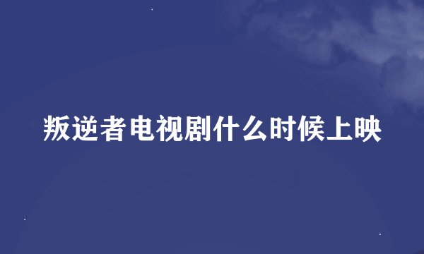 叛逆者电视剧什么时候上映