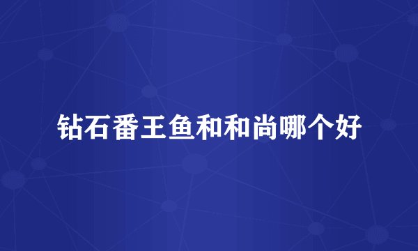 钻石番王鱼和和尚哪个好