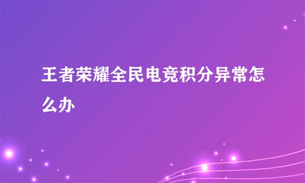 王者荣耀全民电竞积分异常怎么办
