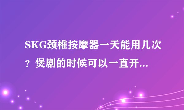 SKG颈椎按摩器一天能用几次？煲剧的时候可以一直开着按摩吗？