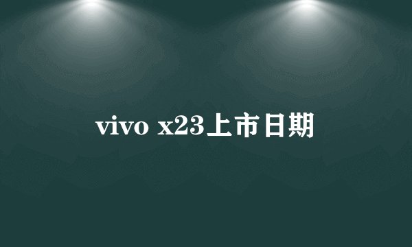 vivo x23上市日期