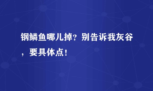 钢鳞鱼哪儿掉？别告诉我灰谷，要具体点！