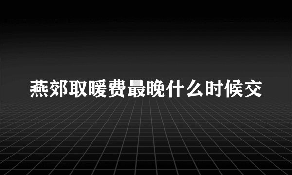 燕郊取暖费最晚什么时候交