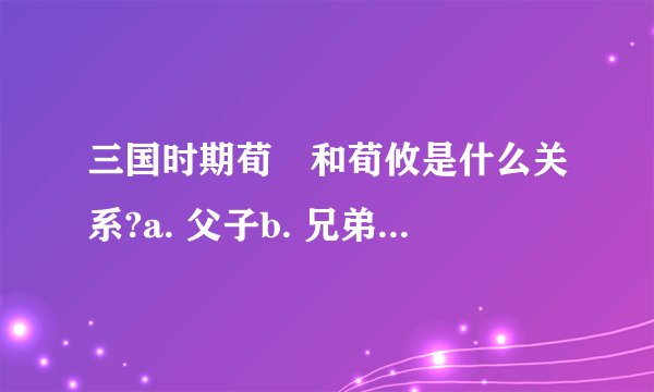三国时期荀彧和荀攸是什么关系?a. 父子b. 兄弟c. 叔侄d. 没