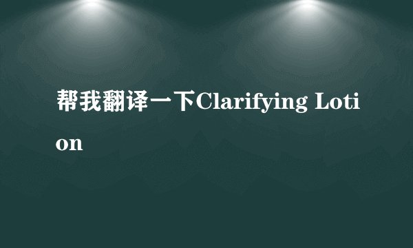 帮我翻译一下Clarifying Lotion