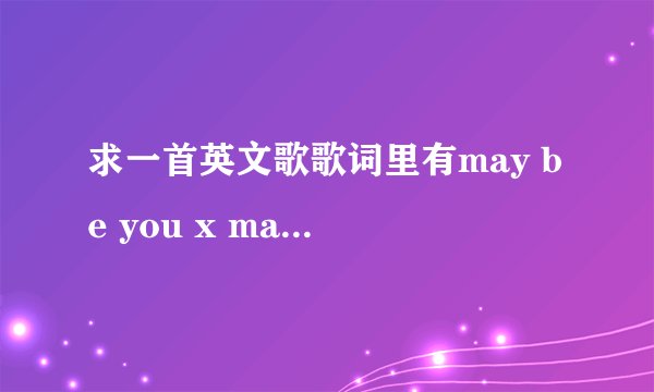 求一首英文歌歌词里有may be you x may be you x may be i