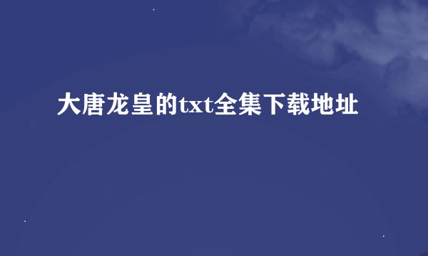 大唐龙皇的txt全集下载地址