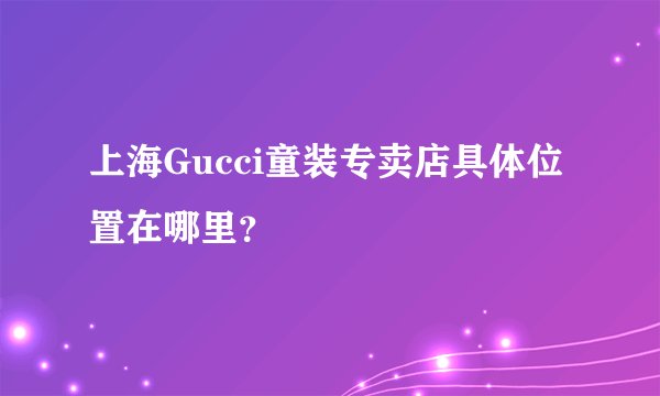 上海Gucci童装专卖店具体位置在哪里？