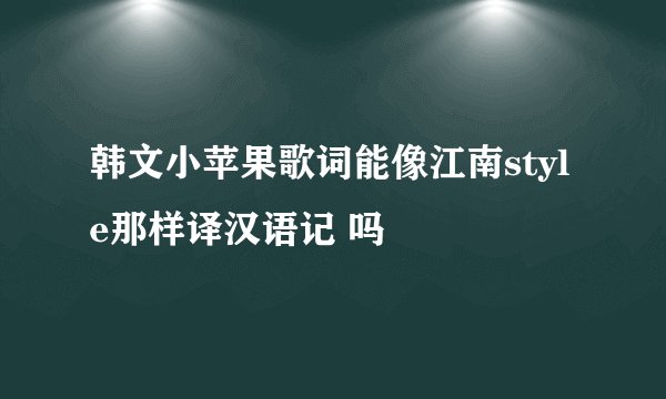 韩文小苹果歌词能像江南style那样译汉语记 吗
