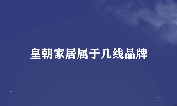 皇朝家居属于几线品牌