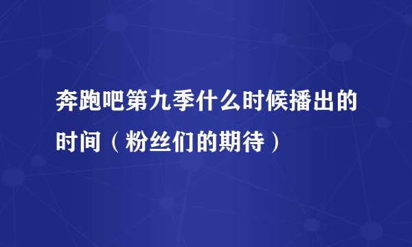 奔跑吧第九季什么时候播出的时间（粉丝们的期待）