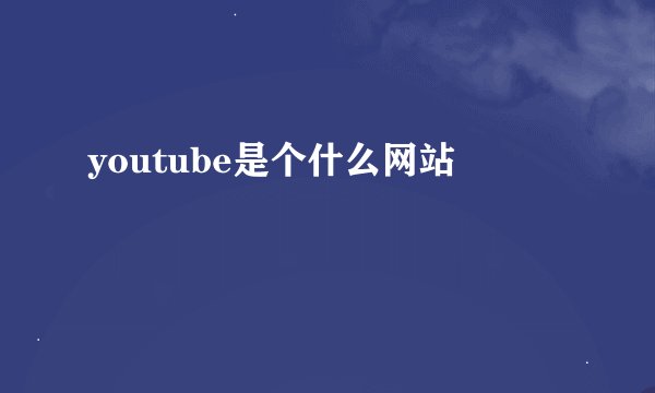 youtube是个什么网站