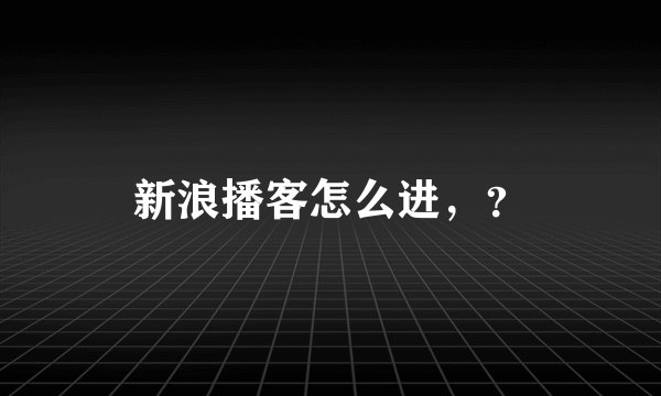 新浪播客怎么进，？