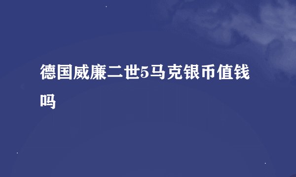 德国威廉二世5马克银币值钱吗