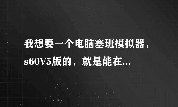 我想要一个电脑塞班模拟器，s60V5版的，就是能在电脑上运行sisx软件的模拟器