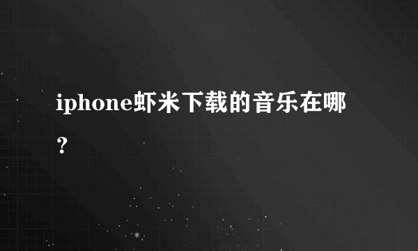 iphone虾米下载的音乐在哪？