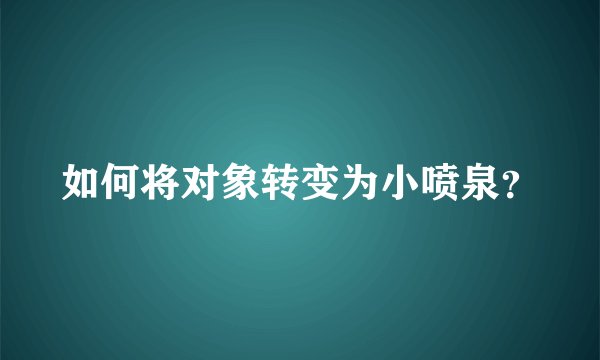 如何将对象转变为小喷泉？