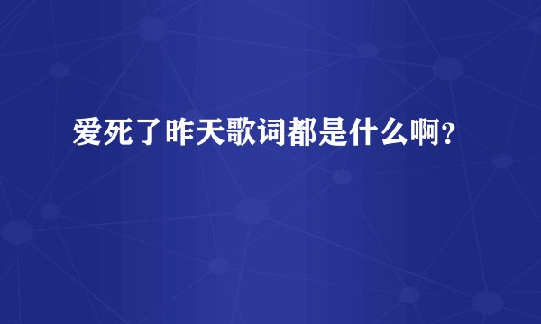 爱死了昨天歌词都是什么啊？