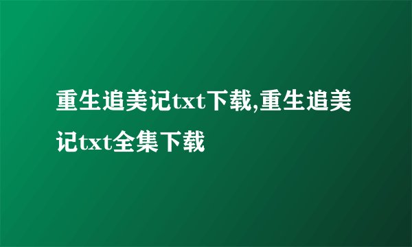 重生追美记txt下载,重生追美记txt全集下载